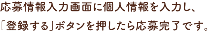 応募情報入力画面に個人情報を入力し、「登録する」ボタンを押したら応募完了です。