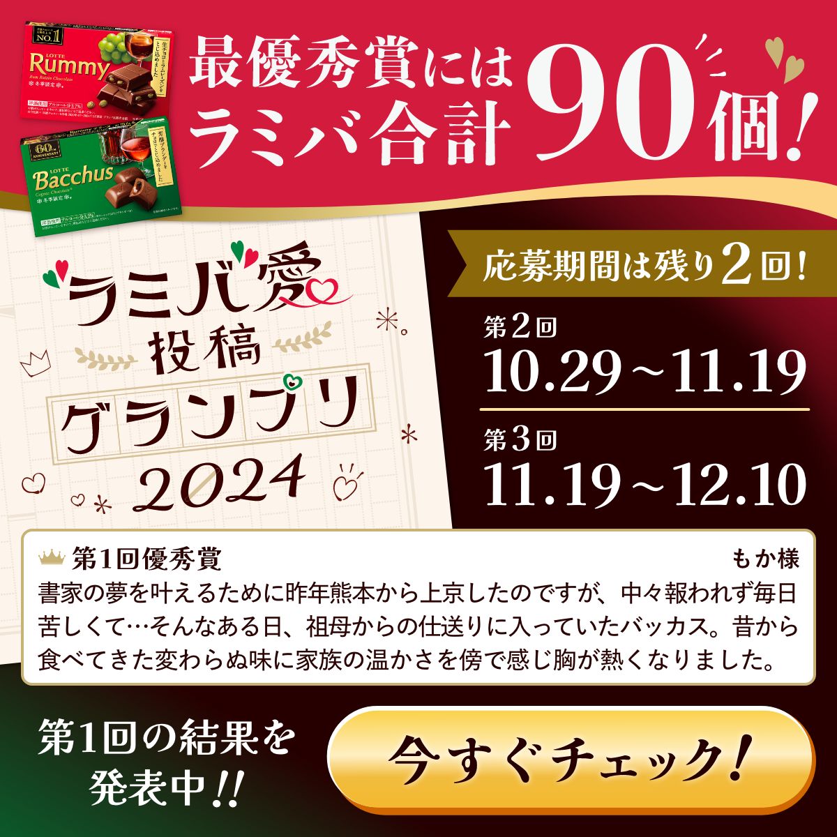 最優秀賞にはラミバ合計90個！【ラミバ愛投稿グランプリ2024】応募期間は残り2回！第2回：10.29〜11.19 第3回：11.19〜12.10 第1回優秀賞 もか様 書家の夢を叶えるために昨年熊本から上京したのですが、中々報われず毎日苦しくて…そんなある日、祖母からの仕送りに入っていたバッカス。昔から食べてきた変わらぬ味に家族の温かさを傍で感じ胸が熱くなりました。 第1回の結果を発表中！！今すぐチェック！