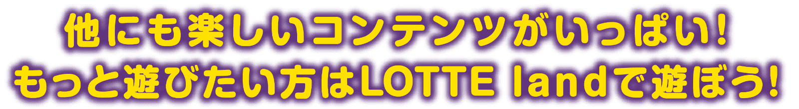 他にも楽しいコンテンツがいっぱい！もっと遊びたい方はLOTTE landで遊ぼう！