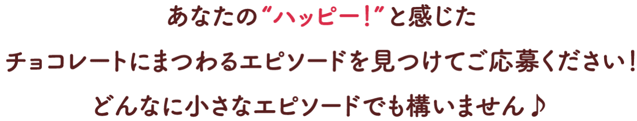 あなたの”ハッピー！”と感じたチョコレートにまつわるエピソードを見つけてご応募ください！どんなに小さなエピソードでも構いません♪