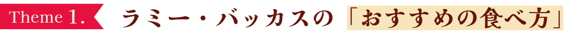 Theme1. ラミー・バッカスの「おすすめの食べ方」