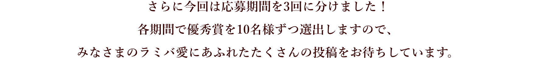 さらに今回は応募期間を3回に分けました！各期間で優秀賞を10名様ずつ選出しますので、みなさまのラミバ愛にあふれたたくさんの投稿をお待ちしています。