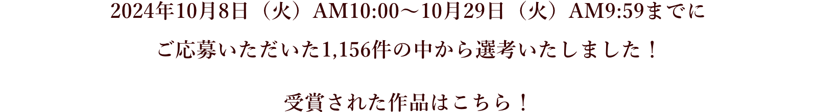 2024年10月8日（火）AM10:00〜10月29日（火）AM9:59までにご応募いただいた1,156件の中から選考いたしました！受賞された作品はこちら！